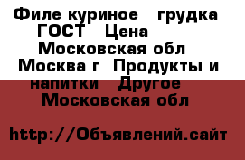 Филе куриное ( грудка) ГОСТ › Цена ­ 155 - Московская обл., Москва г. Продукты и напитки » Другое   . Московская обл.